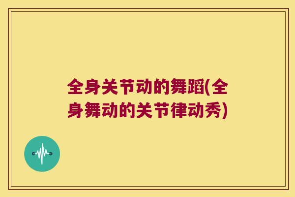 全身关节动的舞蹈(全身舞动的关节律动秀) 全身关节动的舞蹈(全身舞动的关节律动秀)