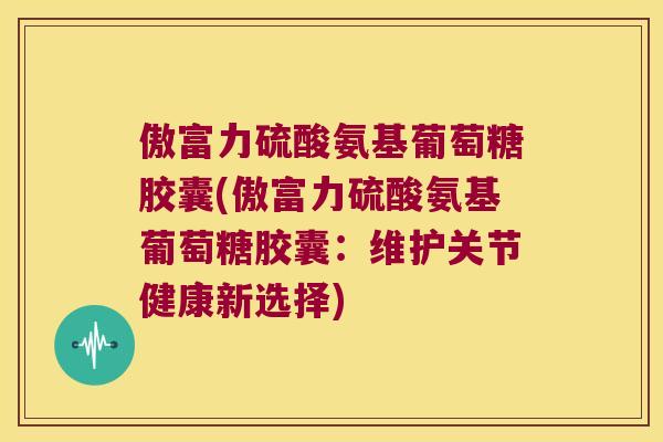 傲富力硫酸氨基葡萄糖胶囊(傲富力硫酸氨基葡萄糖胶囊:维护关节健康新选择) 傲富力硫酸氨基葡萄糖胶囊(傲富力硫酸氨基葡萄糖胶囊:维护关节健康新选择)