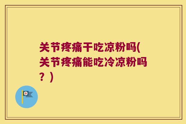 关节干吃凉粉吗(关节能吃冷凉粉吗？)