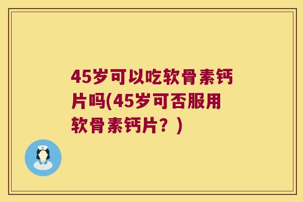 45岁可以吃软骨素钙片吗(45岁可否服用软骨素钙片？)