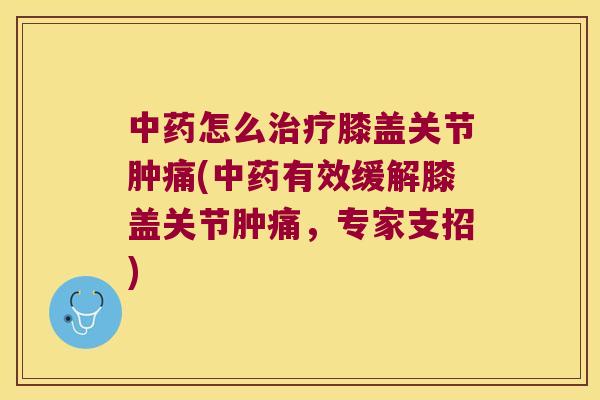 怎么膝盖关节肿痛(有效缓解膝盖关节肿痛，专家支招)
