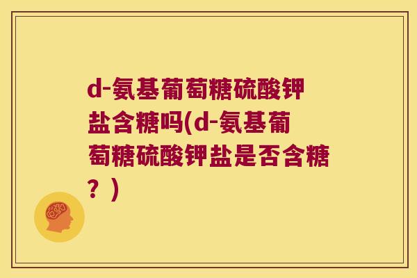 d-氨基葡萄糖硫酸钾盐含糖吗(d-氨基葡萄糖硫酸钾盐是否含糖?) d-氨基葡萄糖硫酸钾盐含糖吗(d-氨基葡萄糖硫酸钾盐是否含糖?)