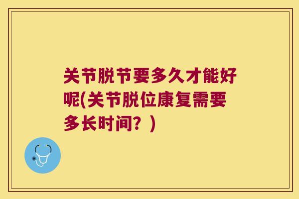 关节脱节要多久才能好呢(关节脱位康复需要多长时间?) 关节脱节要多久才能好呢(关节脱位康复需要多长时间?)