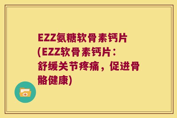 EZZ氨糖软骨素钙片(EZZ软骨素钙片:舒缓关节,促进骨骼健康) EZZ氨糖软骨素钙片(EZZ软骨素钙片:舒缓关节,促进骨骼健康)