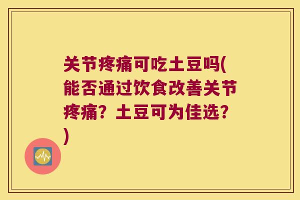 关节可吃土豆吗(能否通过饮食改善关节?土豆可为佳选?) 关节可吃土豆吗(能否通过饮食改善关节?土豆可为佳选?)