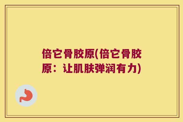 倍它骨胶原(倍它骨胶原：让弹润有力)