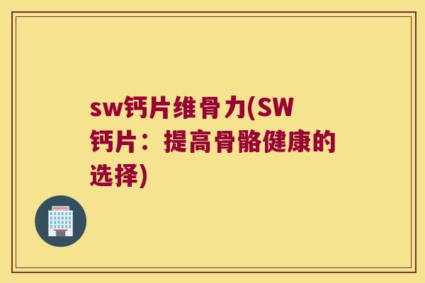 sw钙片维骨力(SW钙片：提高骨骼健康的选择)