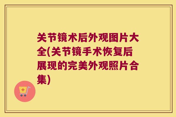 关节镜术后外观图片大全(关节镜手术恢复后展现的完美外观照片合集)