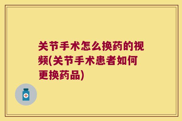 关节手术怎么换药的视频(关节手术患者如何更换药品) 关节手术怎么换药的视频(关节手术患者如何更换药品)