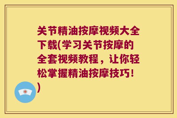 关节精油按摩视频大全下载(学习关节按摩的全套视频教程,让你轻松掌握精油按摩技巧!) 关节精油按摩视频大全下载(学习关节按摩的全套视频教程,让你轻松掌握精油按摩技巧!)