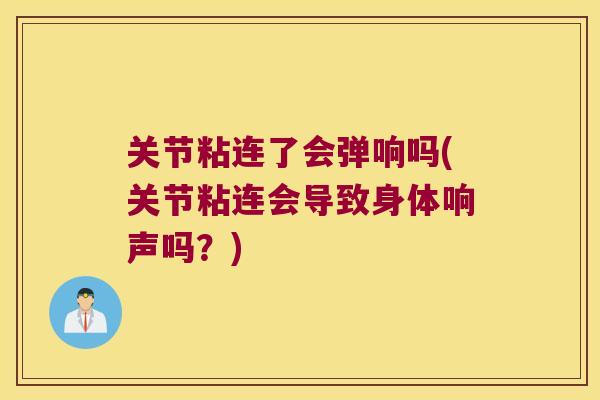 关节粘连了会弹响吗(关节粘连会导致身体响声吗？)
