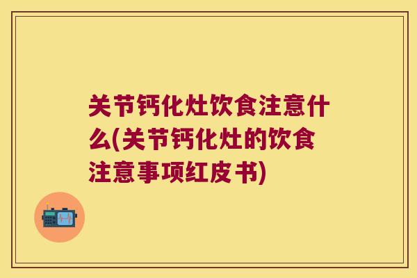 关节钙化灶饮食注意什么(关节钙化灶的饮食注意事项红皮书) 关节钙化灶饮食注意什么(关节钙化灶的饮食注意事项红皮书)