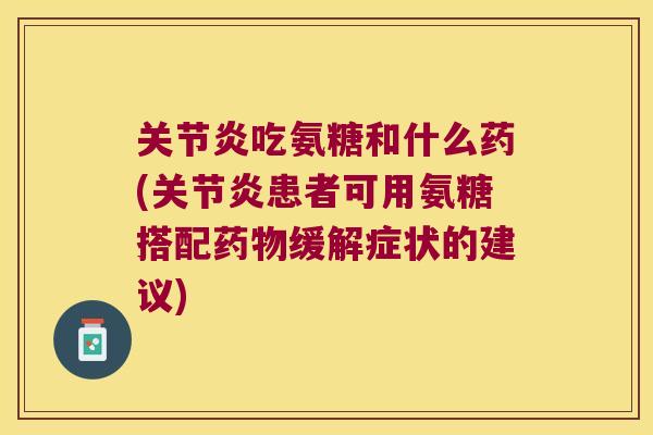 吃氨糖和什么药(患者可用氨糖搭配缓解症状的建议) 吃氨糖和什么药(患者可用氨糖搭配缓解症状的建议)