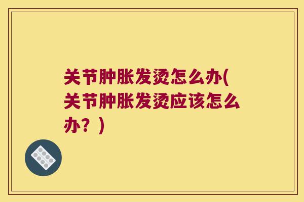 关节发烫怎么办(关节发烫应该怎么办？)