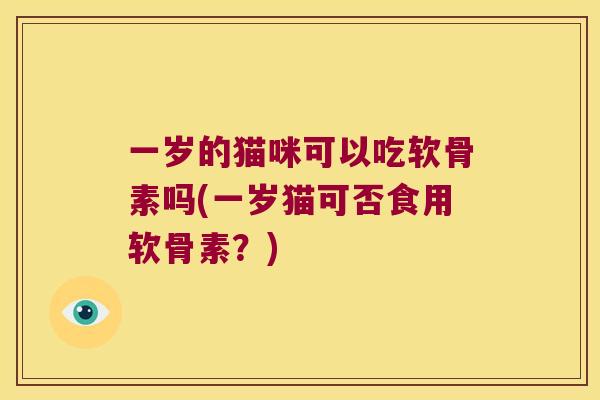一岁的猫咪可以吃软骨素吗(一岁猫可否食用软骨素?) 一岁的猫咪可以吃软骨素吗(一岁猫可否食用软骨素?)