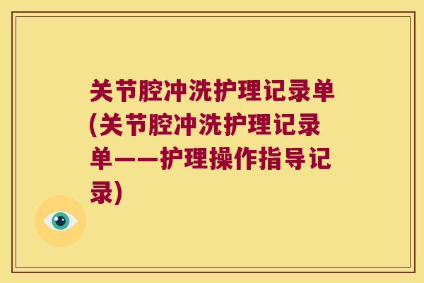 关节腔冲洗护理记录单(关节腔冲洗护理记录单——护理操作指导记录)