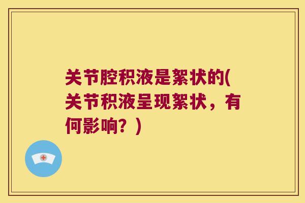 关节腔积液是絮状的(关节积液呈现絮状,有何影响?) 关节腔积液是絮状的(关节积液呈现絮状,有何影响?)