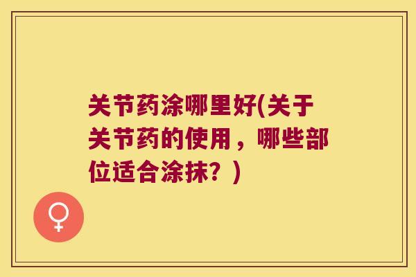 关节药涂哪里好(关于关节药的使用,哪些部位适合涂抹?) 关节药涂哪里好(关于关节药的使用,哪些部位适合涂抹?)