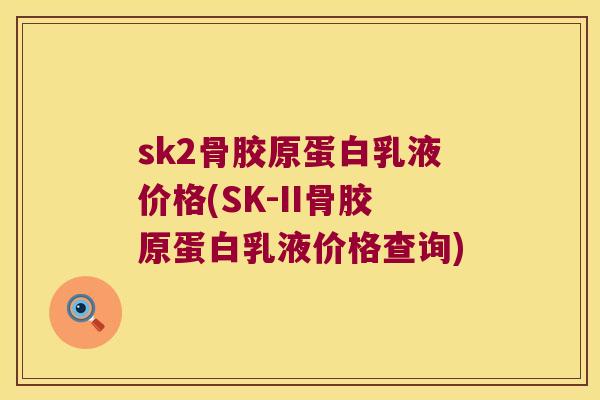 sk2骨胶原蛋白乳液价格(SK-II骨胶原蛋白乳液价格查询)