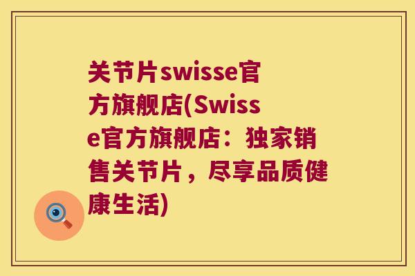 关节片swisse官方旗舰店(Swisse官方旗舰店：独家销售关节片，尽享品质健康生活)
