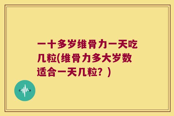 一十多岁维骨力一天吃几粒(维骨力多大岁数适合一天几粒？)