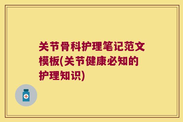 关节骨科护理笔记范文模板(关节健康必知的护理知识) 关节骨科护理笔记范文模板(关节健康必知的护理知识)