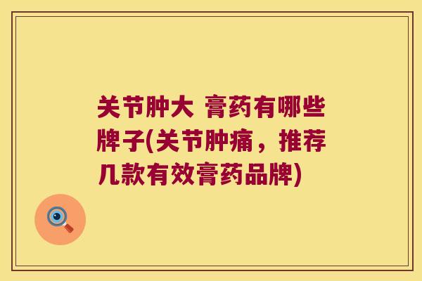 关节肿大 膏药有哪些牌子(关节肿痛，推荐几款有效膏药品牌)