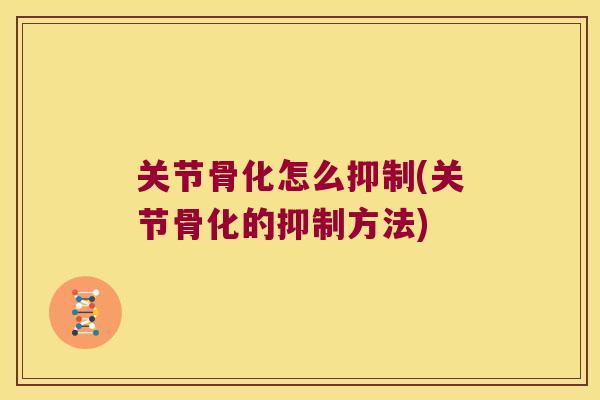 关节骨化怎么抑制(关节骨化的抑制方法) 关节骨化怎么抑制(关节骨化的抑制方法)