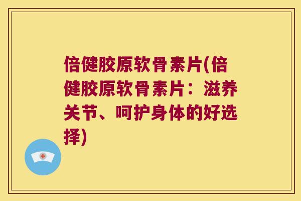 倍健胶原软骨素片(倍健胶原软骨素片：滋养关节、呵护身体的好选择)