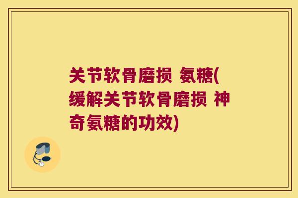关节软骨磨损 氨糖(缓解关节软骨磨损 神奇氨糖的功效) 关节软骨磨损 氨糖(缓解关节软骨磨损 神奇氨糖的功效)