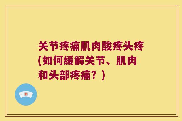 关节肌肉酸疼头疼(如何缓解关节、肌肉和头部?) 关节肌肉酸疼头疼(如何缓解关节、肌肉和头部?)