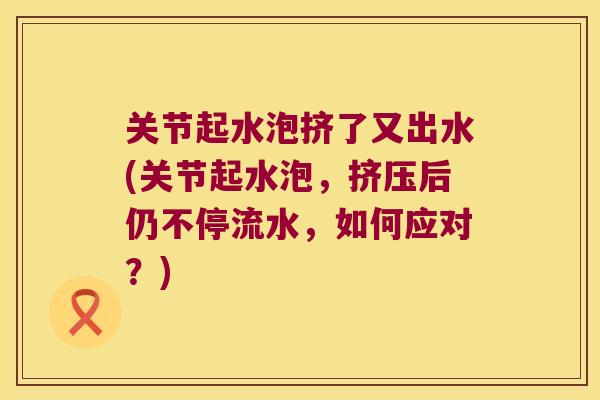 关节起水泡挤了又出水(关节起水泡，挤压后仍不停流水，如何应对？)