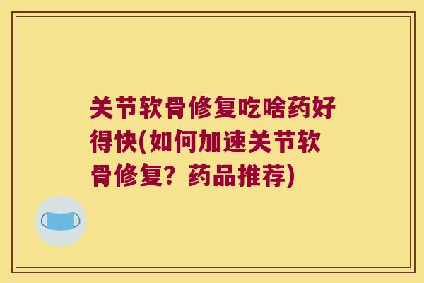 关节软骨修复吃啥药好得快(如何加速关节软骨修复？药品推荐)