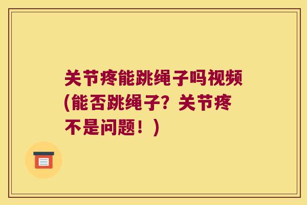 关节疼能跳绳子吗视频(能否跳绳子?关节疼不是问题!) 关节疼能跳绳子吗视频(能否跳绳子?关节疼不是问题!)