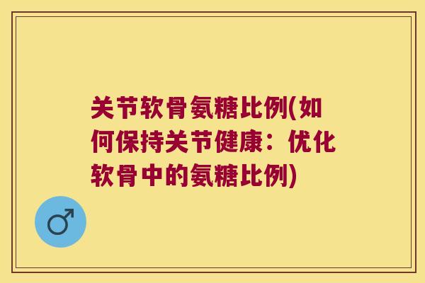 关节软骨氨糖比例(如何保持关节健康:优化软骨中的氨糖比例) 关节软骨氨糖比例(如何保持关节健康:优化软骨中的氨糖比例)
