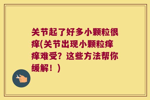 关节起了好多小颗粒很痒(关节出现小颗粒痒痒难受?这些方法帮你缓解!) 关节起了好多小颗粒很痒(关节出现小颗粒痒痒难受?这些方法帮你缓解!)