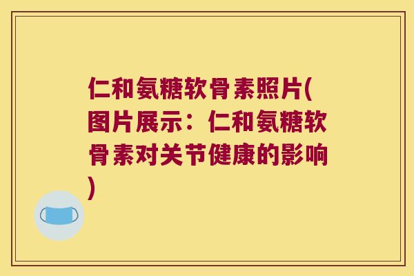仁和氨糖软骨素照片(图片展示：仁和氨糖软骨素对关节健康的影响)