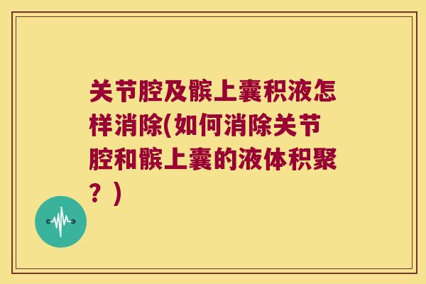 关节腔及髌上囊积液怎样消除(如何消除关节腔和髌上囊的液体积聚？)