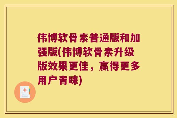 伟博软骨素普通版和加强版(伟博软骨素升级版效果更佳,赢得更多用户青睐) 伟博软骨素普通版和加强版(伟博软骨素升级版效果更佳,赢得更多用户青睐)