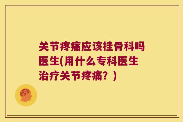 关节应该挂骨科吗医生(用什么专科医生关节?) 关节应该挂骨科吗医生(用什么专科医生关节?)