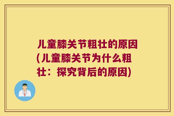 儿童膝关节粗壮的原因(儿童膝关节为什么粗壮:探究背后的原因) 儿童膝关节粗壮的原因(儿童膝关节为什么粗壮:探究背后的原因)