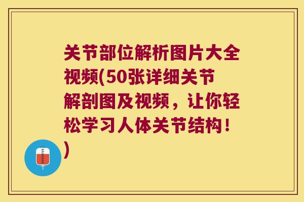 关节部位解析图片大全视频(50张详细关节解剖图及视频，让你轻松学习人体关节结构！)