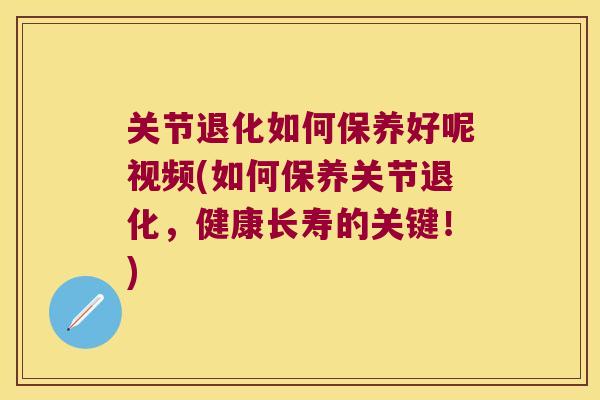 关节退化如何保养好呢视频(如何保养关节退化，健康长寿的关键！)