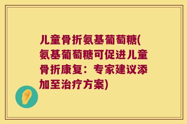 儿童氨基葡萄糖(氨基葡萄糖可促进儿童康复：专家建议添加至方案)