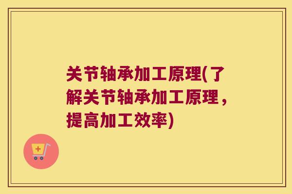 关节轴承加工原理(了解关节轴承加工原理,提高加工效率) 关节轴承加工原理(了解关节轴承加工原理,提高加工效率)