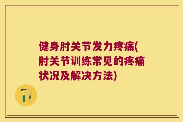 健身肘关节发力(肘关节训练常见的状况及解决方法)