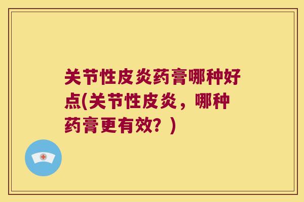 关节性皮炎药膏哪种好点(关节性皮炎,哪种药膏更有效?) 关节性皮炎药膏哪种好点(关节性皮炎,哪种药膏更有效?)