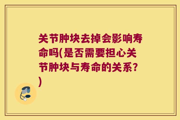 关节肿块去掉会影响寿命吗(是否需要担心关节肿块与寿命的关系?) 关节肿块去掉会影响寿命吗(是否需要担心关节肿块与寿命的关系?)