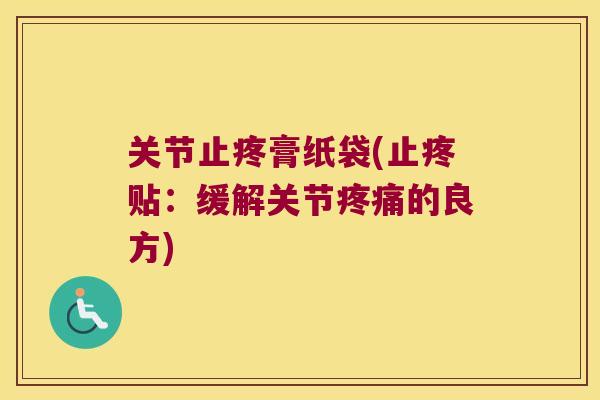 关节止疼膏纸袋(止疼贴：缓解关节的良方)