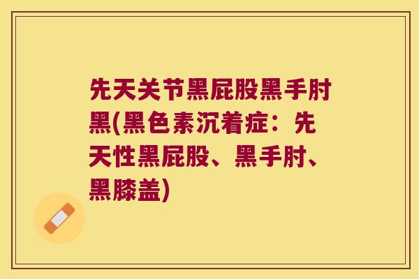 先天关节黑屁股黑手肘黑(黑色素沉着症:先天性黑屁股、黑手肘、黑膝盖) 先天关节黑屁股黑手肘黑(黑色素沉着症:先天性黑屁股、黑手肘、黑膝盖)